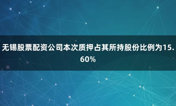 无锡股票配资公司本次质押占其所持股份比例为15.60%