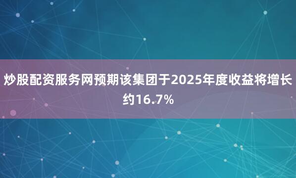 炒股配资服务网预期该集团于2025年度收益将增长约16.7%