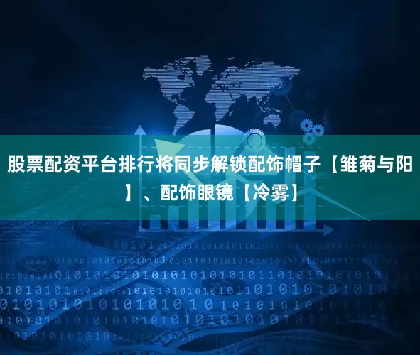 股票配资平台排行将同步解锁配饰帽子【雏菊与阳】、配饰眼镜【冷雾】