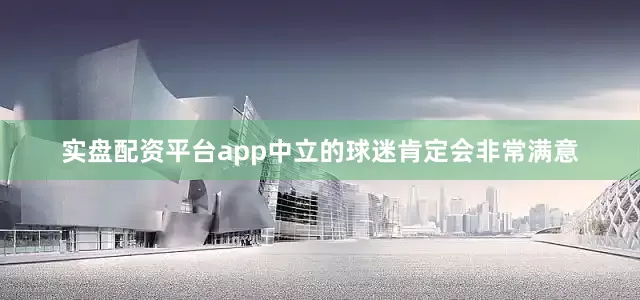 实盘配资平台app中立的球迷肯定会非常满意