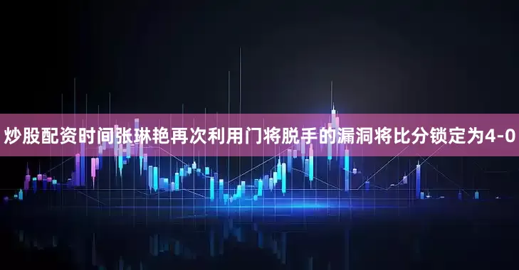 炒股配资时间张琳艳再次利用门将脱手的漏洞将比分锁定为4-0