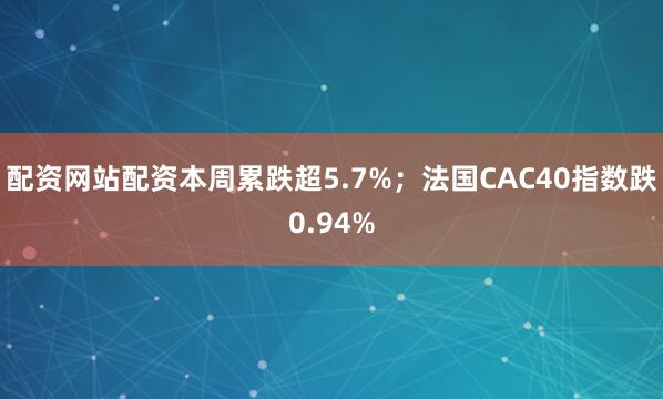 配资网站配资本周累跌超5.7%；法国CAC40指数跌0.94%