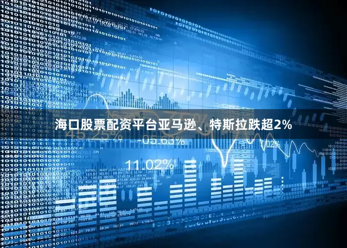 海口股票配资平台亚马逊、特斯拉跌超2%
