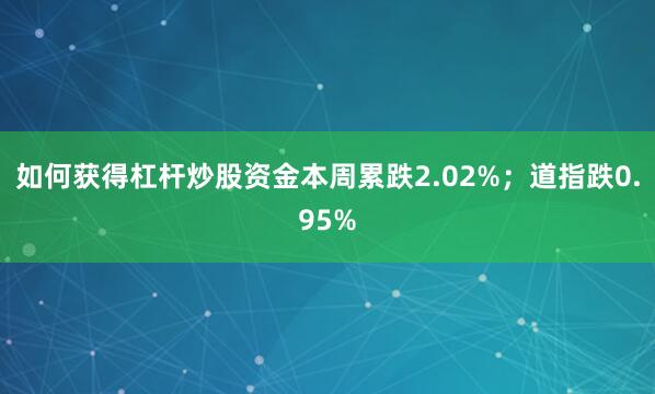 如何获得杠杆炒股资金本周累跌2.02%；道指跌0.95%